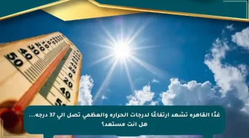 غدًا القاهرة تشهد ارتفاعًا لدرجات الحرارة والعظمى تصل إلى 37 درجة… هل أنت مستعد؟